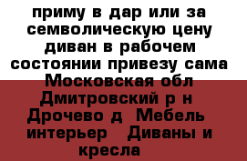 приму в дар или за семволическую цену диван в рабочем состоянии привезу сама - Московская обл., Дмитровский р-н, Дрочево д. Мебель, интерьер » Диваны и кресла   